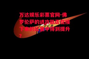 万达娱乐彩票官网-佛罗伦萨的进攻能否在接下来的比赛中得到提升？