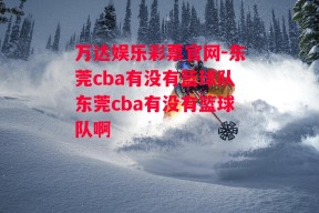 万达娱乐彩票官网-东莞cba有没有篮球队东莞cba有没有篮球队啊