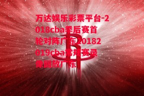 万达娱乐彩票平台-2018cba季后赛首轮对阵广东20182019cba常规赛录像回放广东