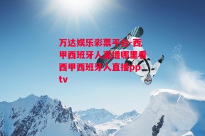 万达娱乐彩票平台-西甲西班牙人直播哪里看西甲西班牙人直播pptv